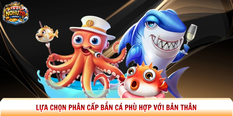 Lựa chọn phân cấp bắn cá phù hợp với bản thân