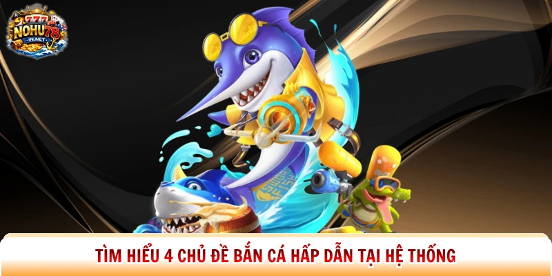 Tìm hiểu 4 chủ đề bắn cá hấp dẫn tại hệ thống